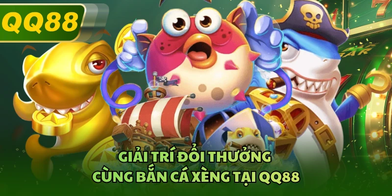 Giải trí đổi thưởng cùng Bắn Cá Xèng tại QQ88 